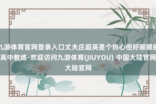 九游体育官网登录入口丈夫庄超英是个热心但好顺眼的高中教练-欢迎访问九游体育(JIUYOU) 中国大陆官网