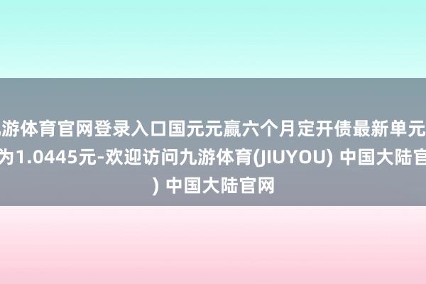 九游体育官网登录入口国元元赢六个月定开债最新单元净值为1.0445元-欢迎访问九游体育(JIUYOU) 中国大陆官网