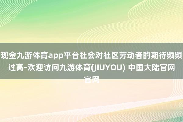 现金九游体育app平台社会对社区劳动者的期待频频过高-欢迎访问九游体育(JIUYOU) 中国大陆官网