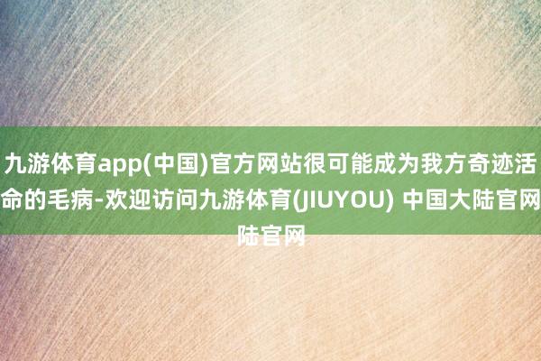 九游体育app(中国)官方网站很可能成为我方奇迹活命的毛病-欢迎访问九游体育(JIUYOU) 中国大陆官网