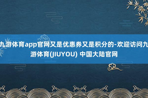 九游体育app官网又是优惠券又是积分的-欢迎访问九游体育(JIUYOU) 中国大陆官网