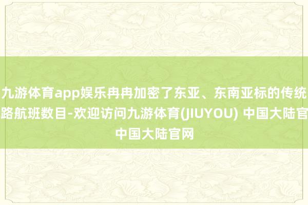 九游体育app娱乐冉冉加密了东亚、东南亚标的传统航路航班数目-欢迎访问九游体育(JIUYOU) 中国大陆官网