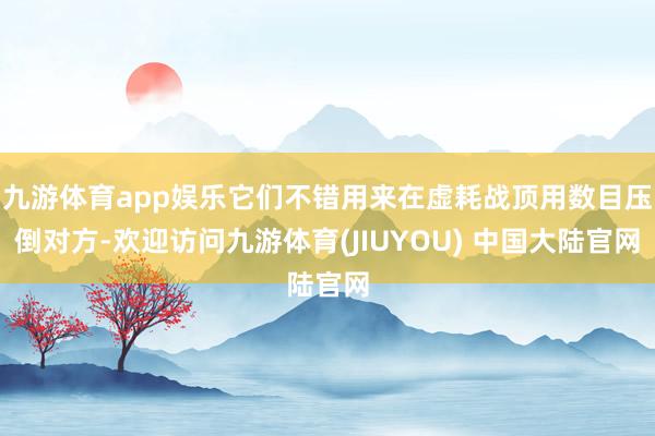 九游体育app娱乐它们不错用来在虚耗战顶用数目压倒对方-欢迎访问九游体育(JIUYOU) 中国大陆官网