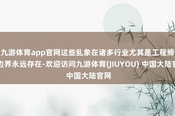 九游体育app官网这些乱象在诸多行业尤其是工程缔造边界永远存在-欢迎访问九游体育(JIUYOU) 中国大陆官网