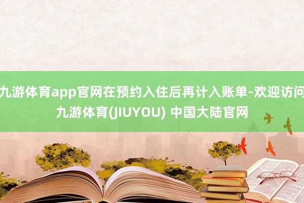 九游体育app官网在预约入住后再计入账单-欢迎访问九游体育(JIUYOU) 中国大陆官网