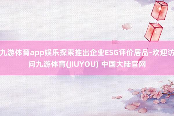 九游体育app娱乐探索推出企业ESG评价居品-欢迎访问九游体育(JIUYOU) 中国大陆官网