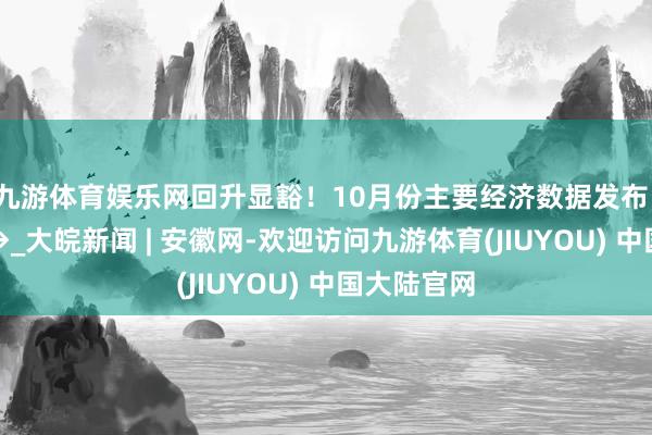 九游体育娱乐网回升显豁！10月份主要经济数据发布，一图速览→_大皖新闻 | 安徽网-欢迎访问九游体育(JIUYOU) 中国大陆官网