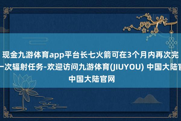 现金九游体育app平台长七火箭可在3个月内再次完成一次辐射任务-欢迎访问九游体育(JIUYOU) 中国大陆官网