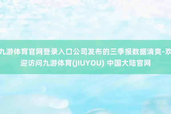 九游体育官网登录入口公司发布的三季报数据清爽-欢迎访问九游体育(JIUYOU) 中国大陆官网