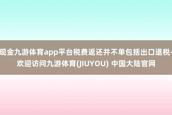 现金九游体育app平台税费返还并不单包括出口退税-欢迎访问九游体育(JIUYOU) 中国大陆官网