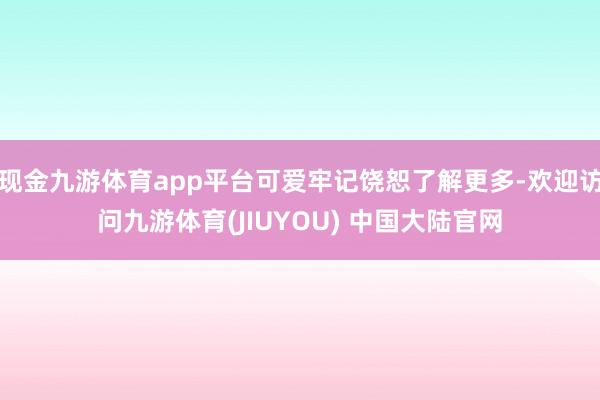 现金九游体育app平台可爱牢记饶恕了解更多-欢迎访问九游体育(JIUYOU) 中国大陆官网