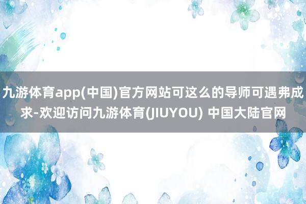 九游体育app(中国)官方网站可这么的导师可遇弗成求-欢迎访问九游体育(JIUYOU) 中国大陆官网