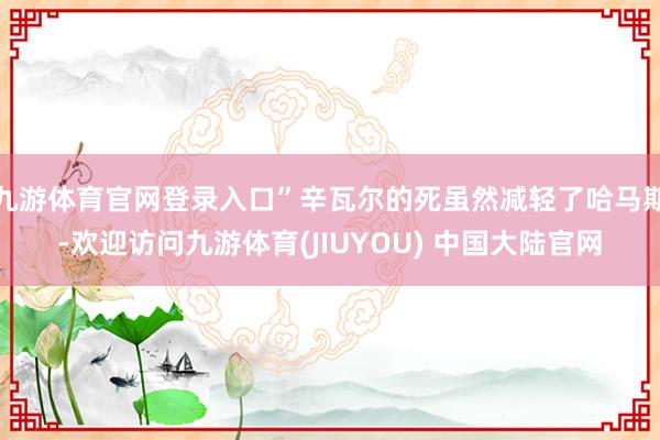 九游体育官网登录入口”辛瓦尔的死虽然减轻了哈马斯-欢迎访问九游体育(JIUYOU) 中国大陆官网