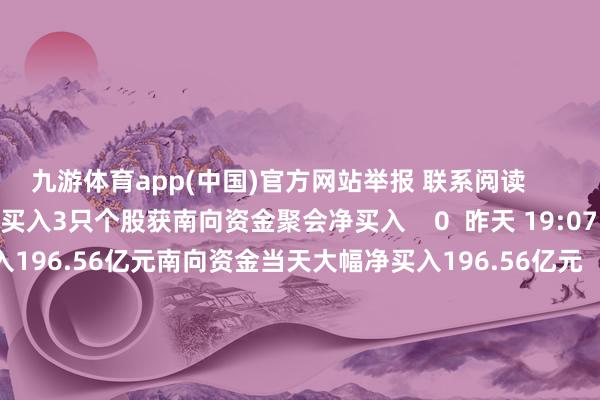 九游体育app(中国)官方网站举报 联系阅读      3只个股获南向资金聚会净买入3只个股获南向资金聚会净买入    0  昨天 19:07 南向资金当天大幅净买入196.56亿元南向资金当天大幅净买入196.56亿元    18  11-14 17:34 港股股票回购一览｜28只个股获公司回购港股股票回购一览｜28只个股获公司回购    0  11-14 09:08 港股股票回购一览｜47只个