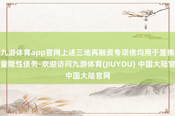 九游体育app官网上述三地再融资专项债均用于置换存量隐性债务-欢迎访问九游体育(JIUYOU) 中国大陆官网