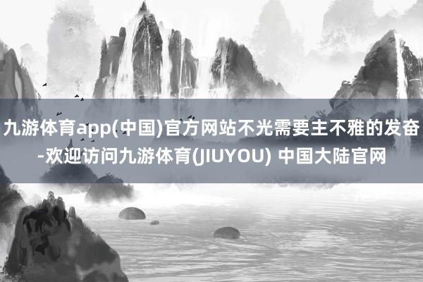 九游体育app(中国)官方网站不光需要主不雅的发奋-欢迎访问九游体育(JIUYOU) 中国大陆官网