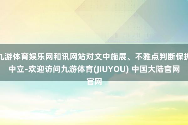 九游体育娱乐网和讯网站对文中施展、不雅点判断保抓中立-欢迎访问九游体育(JIUYOU) 中国大陆官网