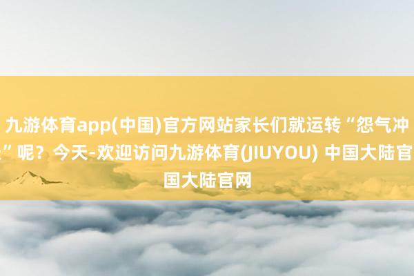 九游体育app(中国)官方网站家长们就运转“怨气冲天”呢？今天-欢迎访问九游体育(JIUYOU) 中国大陆官网