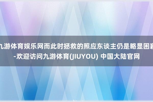 九游体育娱乐网而此时拯救的照应东谈主仍是略显困窘-欢迎访问九游体育(JIUYOU) 中国大陆官网