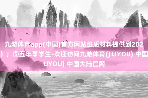 九游体育app(中国)官方网站纸质材料提供到2024年10月）；⑤五年事学生-欢迎访问九游体育(JIUYOU) 中国大陆官网