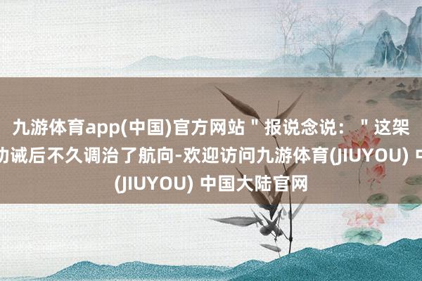 九游体育app(中国)官方网站＂报说念说：＂这架飞机在收到劝诫后不久调治了航向-欢迎访问九游体育(JIUYOU) 中国大陆官网