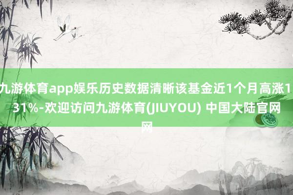 九游体育app娱乐历史数据清晰该基金近1个月高涨1.31%-欢迎访问九游体育(JIUYOU) 中国大陆官网