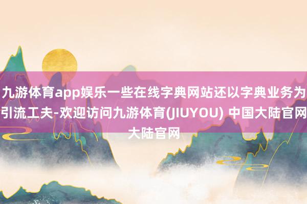 九游体育app娱乐一些在线字典网站还以字典业务为引流工夫-欢迎访问九游体育(JIUYOU) 中国大陆官网