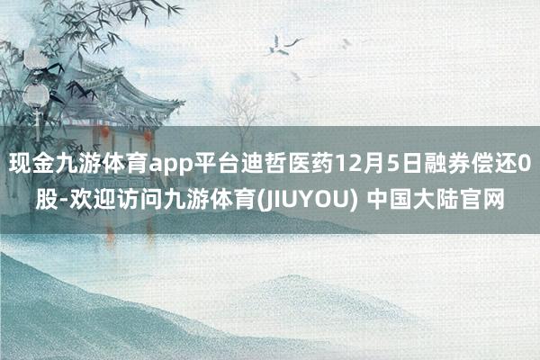 现金九游体育app平台迪哲医药12月5日融券偿还0股-欢迎访问九游体育(JIUYOU) 中国大陆官网