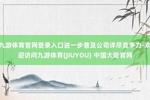 九游体育官网登录入口进一步普及公司详尽竞争力-欢迎访问九游体育(JIUYOU) 中国大陆官网