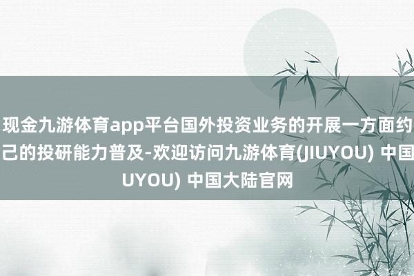 现金九游体育app平台国外投资业务的开展一方面约略促进自己的投研能力普及-欢迎访问九游体育(JIUYOU) 中国大陆官网