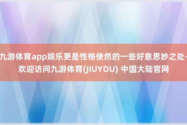 九游体育app娱乐更是性格使然的一些好意思妙之处-欢迎访问九游体育(JIUYOU) 中国大陆官网