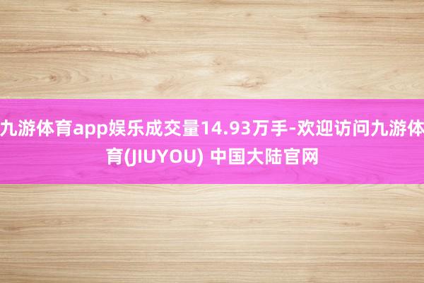 九游体育app娱乐成交量14.93万手-欢迎访问九游体育(JIUYOU) 中国大陆官网