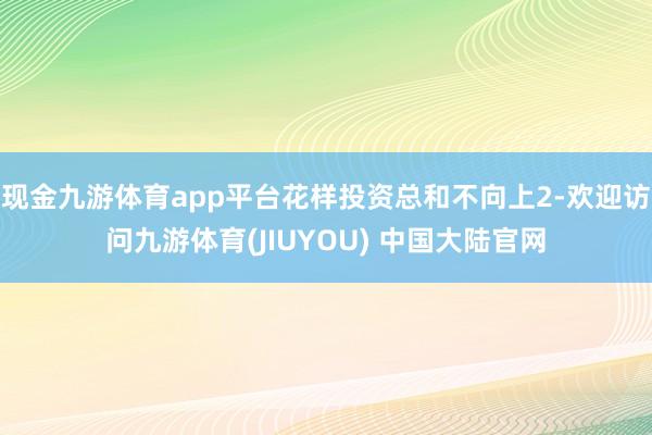 现金九游体育app平台花样投资总和不向上2-欢迎访问九游体育(JIUYOU) 中国大陆官网