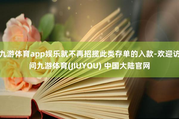 九游体育app娱乐就不再招揽此类存单的入款-欢迎访问九游体育(JIUYOU) 中国大陆官网