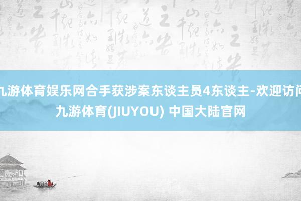 九游体育娱乐网合手获涉案东谈主员4东谈主-欢迎访问九游体育(JIUYOU) 中国大陆官网