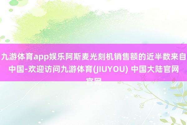 九游体育app娱乐阿斯麦光刻机销售额的近半数来自中国-欢迎访问九游体育(JIUYOU) 中国大陆官网