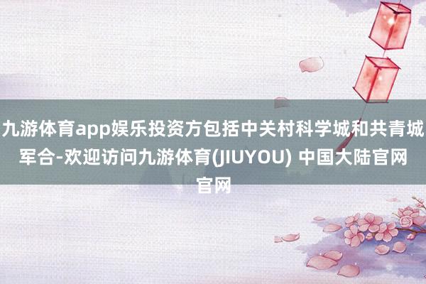 九游体育app娱乐投资方包括中关村科学城和共青城军合-欢迎访问九游体育(JIUYOU) 中国大陆官网