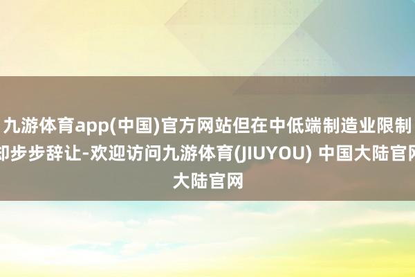 九游体育app(中国)官方网站但在中低端制造业限制却步步辞让-欢迎访问九游体育(JIUYOU) 中国大陆官网