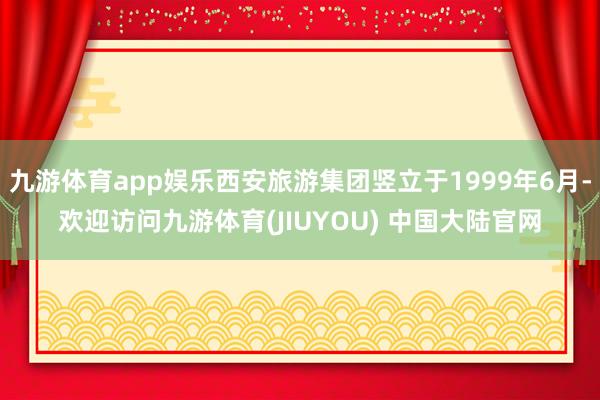 九游体育app娱乐西安旅游集团竖立于1999年6月-欢迎访问九游体育(JIUYOU) 中国大陆官网