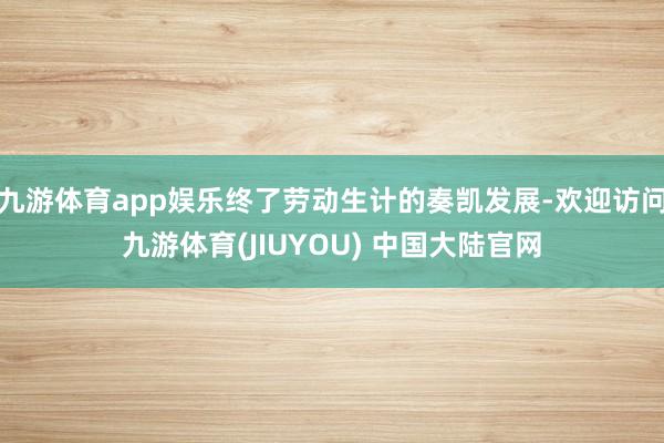 九游体育app娱乐终了劳动生计的奏凯发展-欢迎访问九游体育(JIUYOU) 中国大陆官网