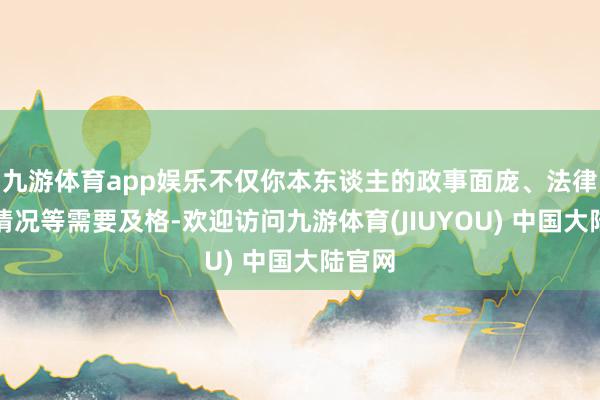 九游体育app娱乐不仅你本东谈主的政事面庞、法律治服情况等需要及格-欢迎访问九游体育(JIUYOU) 中国大陆官网