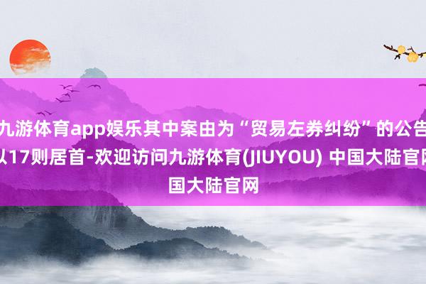 九游体育app娱乐其中案由为“贸易左券纠纷”的公告以17则居首-欢迎访问九游体育(JIUYOU) 中国大陆官网