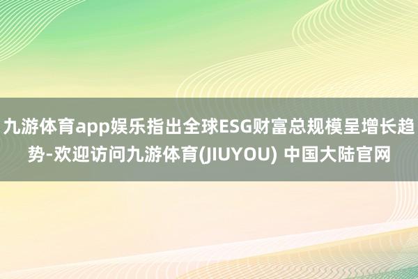 九游体育app娱乐指出全球ESG财富总规模呈增长趋势-欢迎访问九游体育(JIUYOU) 中国大陆官网