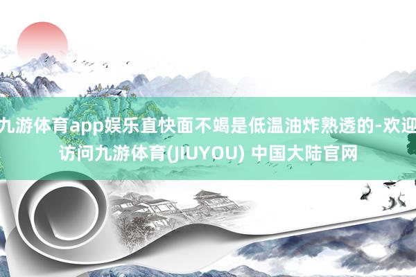 九游体育app娱乐直快面不竭是低温油炸熟透的-欢迎访问九游体育(JIUYOU) 中国大陆官网