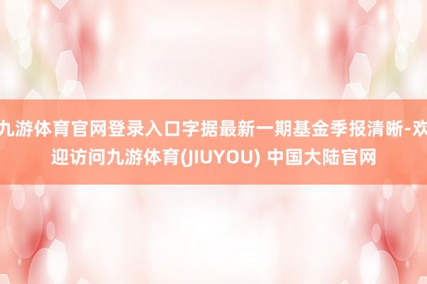 九游体育官网登录入口字据最新一期基金季报清晰-欢迎访问九游体育(JIUYOU) 中国大陆官网