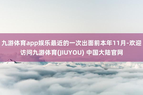 九游体育app娱乐最近的一次出面前本年11月-欢迎访问九游体育(JIUYOU) 中国大陆官网