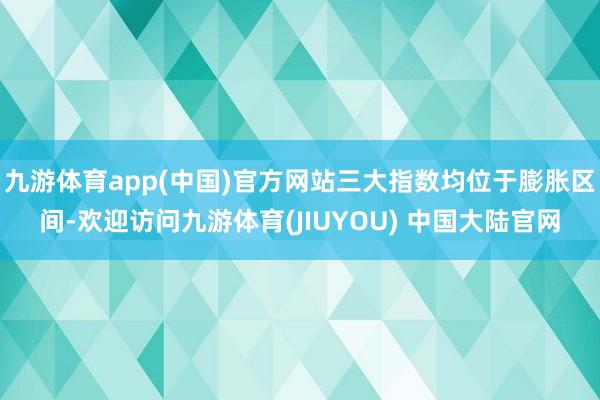 九游体育app(中国)官方网站三大指数均位于膨胀区间-欢迎访问九游体育(JIUYOU) 中国大陆官网