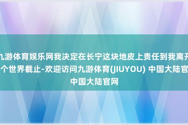 九游体育娱乐网我决定在长宁这块地皮上责任到我离开这个世界截止-欢迎访问九游体育(JIUYOU) 中国大陆官网