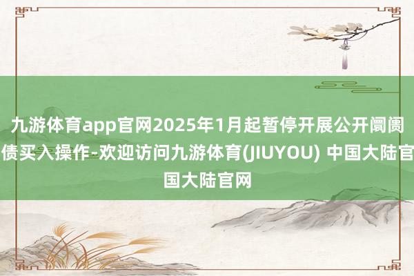 九游体育app官网2025年1月起暂停开展公开阛阓国债买入操作-欢迎访问九游体育(JIUYOU) 中国大陆官网