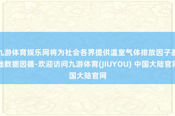 九游体育娱乐网将为社会各界提供温室气体排放因子基础数据因循-欢迎访问九游体育(JIUYOU) 中国大陆官网